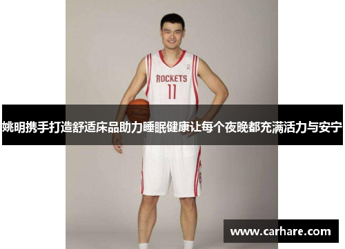 姚明携手打造舒适床品助力睡眠健康让每个夜晚都充满活力与安宁