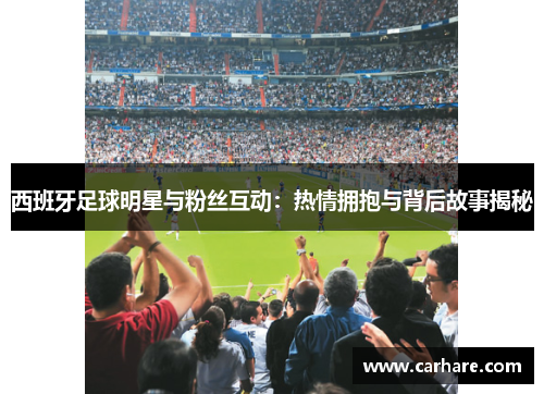 西班牙足球明星与粉丝互动：热情拥抱与背后故事揭秘