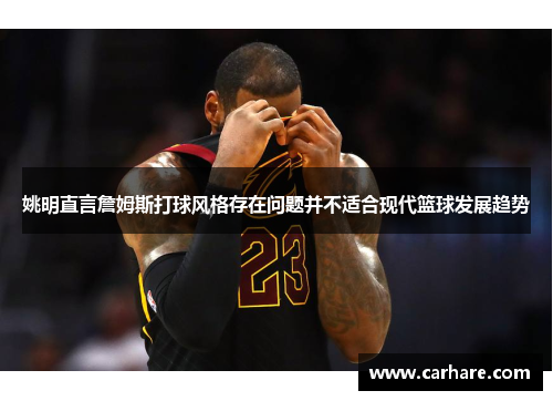 姚明直言詹姆斯打球风格存在问题并不适合现代篮球发展趋势