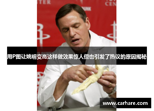 用P图让姚明变高这样做效果惊人但也引发了热议的原因揭秘