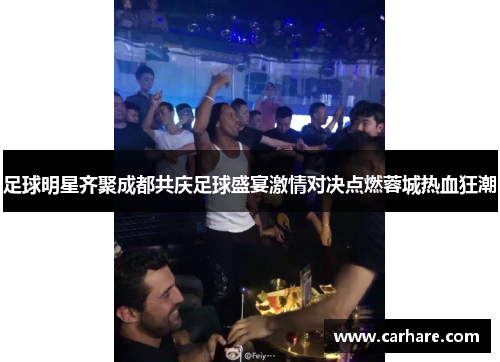 足球明星齐聚成都共庆足球盛宴激情对决点燃蓉城热血狂潮
