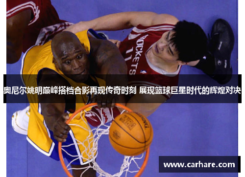奥尼尔姚明巅峰搭档合影再现传奇时刻 展现篮球巨星时代的辉煌对决