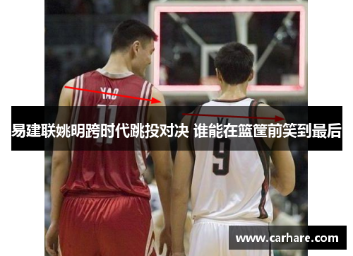 易建联姚明跨时代跳投对决 谁能在篮筐前笑到最后