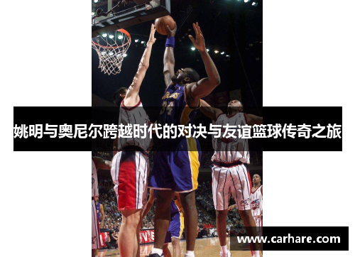 姚明与奥尼尔跨越时代的对决与友谊篮球传奇之旅