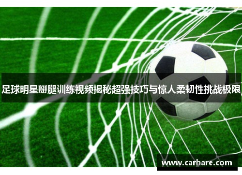 足球明星掰腿训练视频揭秘超强技巧与惊人柔韧性挑战极限
