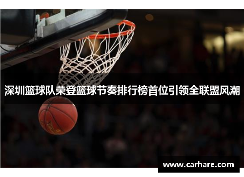 深圳篮球队荣登篮球节奏排行榜首位引领全联盟风潮