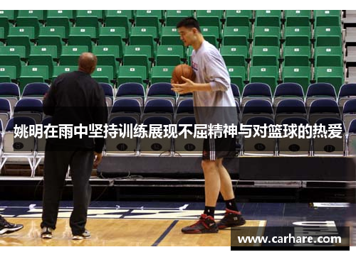 姚明在雨中坚持训练展现不屈精神与对篮球的热爱