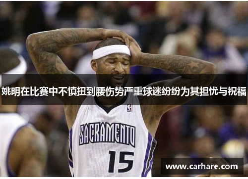 姚明在比赛中不慎扭到腰伤势严重球迷纷纷为其担忧与祝福
