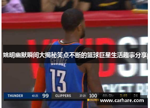 姚明幽默瞬间大揭秘笑点不断的篮球巨星生活趣事分享