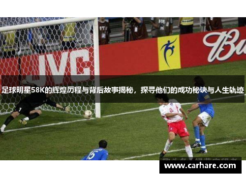 足球明星58K的辉煌历程与背后故事揭秘，探寻他们的成功秘诀与人生轨迹