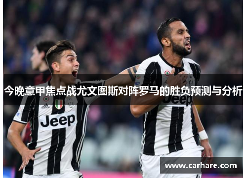 今晚意甲焦点战尤文图斯对阵罗马的胜负预测与分析