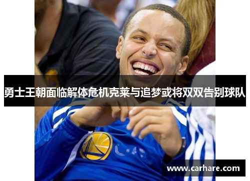 勇士王朝面临解体危机克莱与追梦或将双双告别球队
